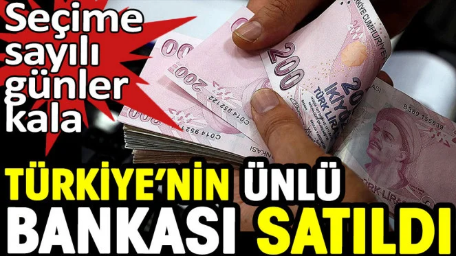 Seçime sayılı günler kala Türkiye'nin ünlü bankası satıldı